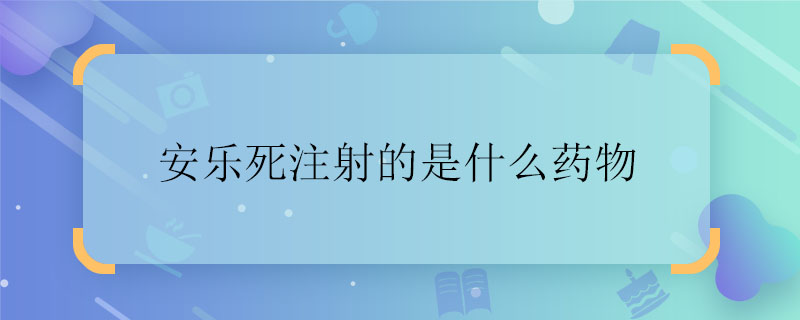 安乐死注射的是什么药物